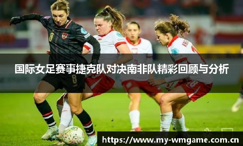 国际女足赛事捷克队对决南非队精彩回顾与分析